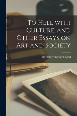 To Hell With Culture, and Other Essays on Art and Society by Read, Herbert Edward