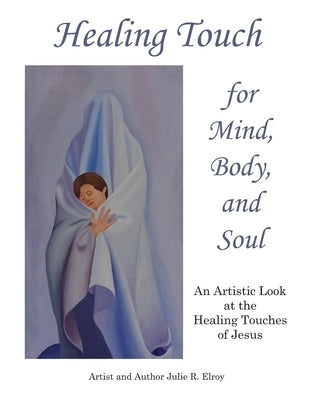 Healing Touch for Mind, Body, and Soul: An Artistic Look at the Healing Touches of Jesus by Elroy, Julie R.