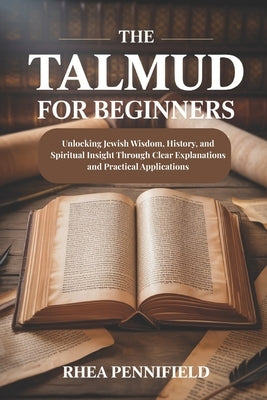 The Talmud For Beginners: Unlocking Jewish Wisdom, History and Spiritual Insight Through Clear Explanations and Practical Applications by Pennifield, Rhea