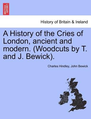 A History of the Cries of London, Ancient and Modern. (Woodcuts by T. and J. Bewick). by Hindley, Charles