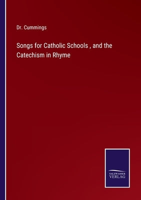 Songs for Catholic Schools, and the Catechism in Rhyme by Cummings