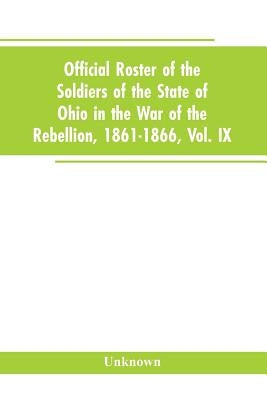Official roster of the soldiers of the state of Ohio in the War of the Rebellion, 1861-1866, Vol. IX by Unknown