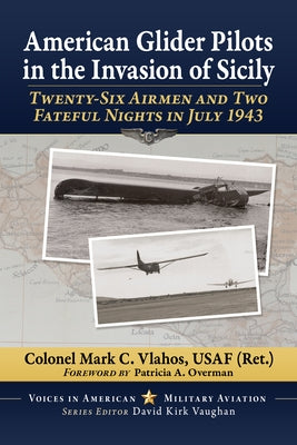 American Glider Pilots in the Invasion of Sicily: Twenty-Six Airmen and Two Fateful Nights in July 1943 by Vlahos, Colonel Mark C.