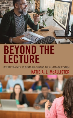 Beyond the Lecture: Interacting with Students and Shaping the Classroom Dynamic by McAllister, Katie A. L.