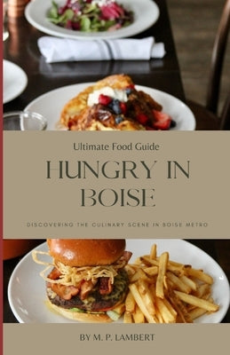 Ultimate Food Guide: Hungry in Boise: Discovering the Culinary Scene in Boise Metro by Lambert, M. P.