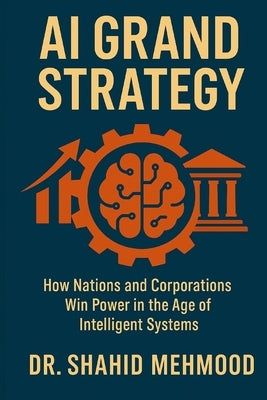 AI Grand Strategy: How Nations and Corporations Win Power in the Age of Intelligent Systems by Mehmood, Shahid