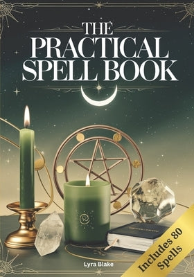 The Practical Spell Book: A Comprehensive Step-by-Step Guide of Spells & Potions for Every Need and Intention for Witches by Lyra Blake