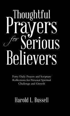 Thoughtful Prayers for Serious Believers: Forty Daily Prayers and Scripture Reflections for Personal Spiritual Challenge and Growth by Bussell, Harold L.
