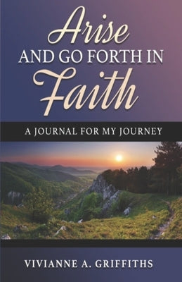 Arise and Go Forth in Faith: a Journal for My Journey by Griffiths, Vivianne A.