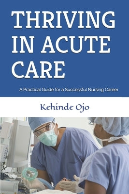 Thriving in Acute Care: A Practical Guide for a Successful Nursing Career by Ojo, Kehinde