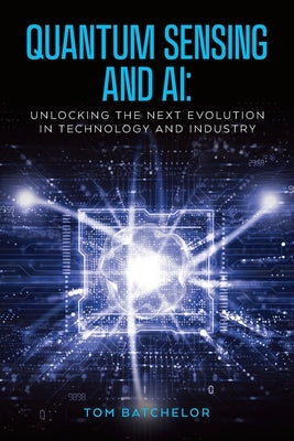Quantum Sensing and AI: Unlocking the Next Evolution In Technology and Industry by Batchelor, Tom