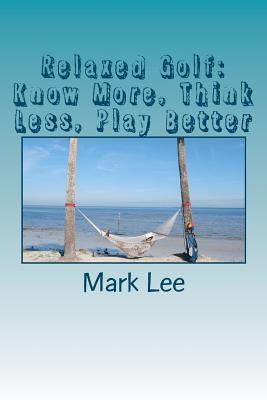 Relaxed Golf: Know More, Think Less, Play Better by Lee, Mark