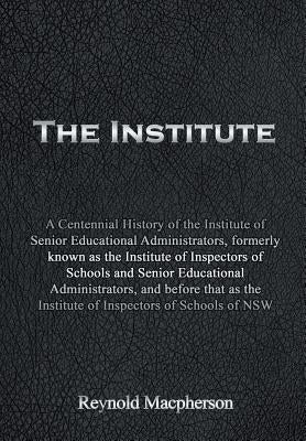 The Institute: A Centennial History of the Institute of Senior Educational Administrators, formerly known as the Institute of Inspect by MacPherson, Reynold