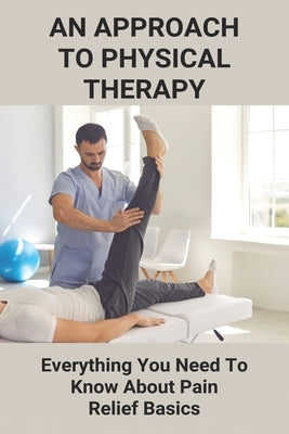An Approach To Physical Therapy: Everything You Need To Know About Pain Relief Basics: How To Reduce Pain And Discomfort by Fendley, Robby
