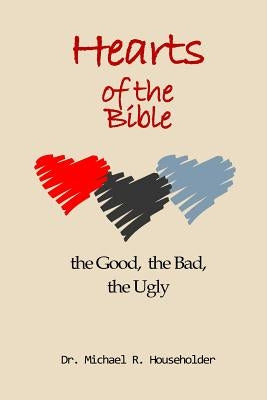 Hearts of the Bible, the good, the bad, the ugly: Devotions of all the hearts in the Bible by Householder, Michael Richard