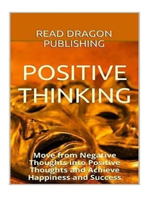 Positive Thinking: Move from Negative Thoughts into Positive Thoughts and Achieve Happiness and Success by Publishing, Read Dragon