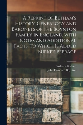 A Reprint of Betham's History, Genealogy and Baronets of the Boynton Family in England, With Notes and Additional Facts. To Which is Added Burke's Pee by Betham, William 1749-1839