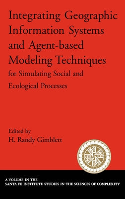 Integrating Geographic Information Systems and Agent-Based Modeling Techniques for Simulating Social and Ecological Processes by Gimblett, Randy