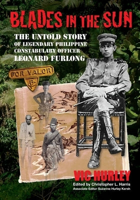Blades in the Sun: The Untold Story of Legendary Philippine Constabulary Officer Leonard Furlong by Hurley, Vic