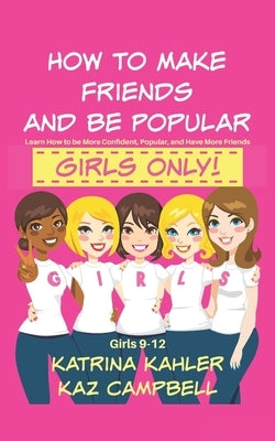 How To Make Friends And Be Popular - Girls Only!: Girls 9-12 Learn How to be More Confident, Popular and Have More Friends by Campbell, Kaz