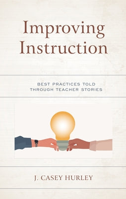 Improving Instruction: Best Practices Told Through Teacher Stories by Hurley, J. Casey