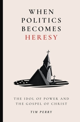 When Politics Becomes Heresy: The Idol of Power and the Gospel of Christ by Perry, Tim