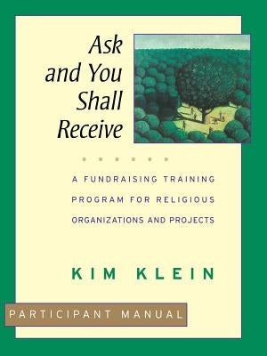 Ask and You Shall Receive, Participant Manual: A Fundraising Training Program for Religious Organizations and Projects Set by Klein, Kim