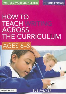 How to Teach Writing Across the Curriculum: Ages 6-8 by Palmer, Sue