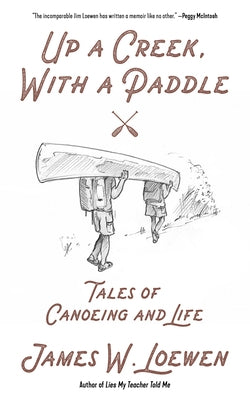 Up a Creek, with a Paddle: Tales of Canoeing and Life by Loewen, James W.
