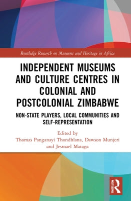 Independent Museums and Culture Centres in Colonial and Post-Colonial Zimbabwe: Non-State Players, Local Communities, and Self-Representation by Thondhlana, Thomas Panganayi