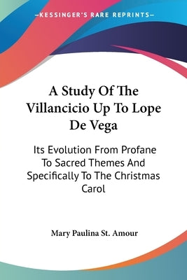 A Study Of The Villancicio Up To Lope De Vega: Its Evolution From Profane To Sacred Themes And Specifically To The Christmas Carol by St Amour, Mary Paulina