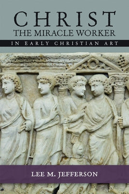 Christ the Miracle Worker in Early Christian Art by Jefferson, Lee M.