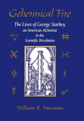 Gehennical Fire: The Lives of George Starkey, an American Alchemist in the Scientific Revolution by Newman, William R.