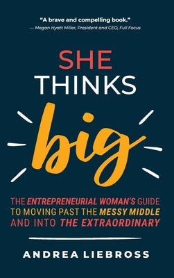 She Thinks Big: The Entrepreneurial Women's Guide to Moving Past the Messy Middle and Into the Extraordinary by Liebross, Andrea