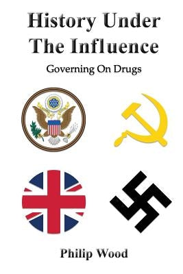 History Under The Influence: Governing On Drugs by Wood, Philip