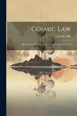 Cosmic Law; the Immortality of the Soul and the Existence of God by Hill, Lysander 1834-1914