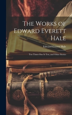 The Works of Edward Everett Hale: Ten Times One Is Ten, and Other Stories by Hale, Edward Everett