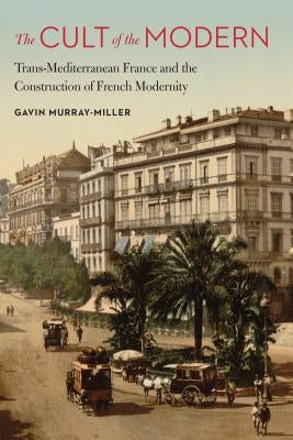 Cult of the Modern: Trans-Mediterranean France and the Construction of French Modernity by Murray-Miller, Gavin