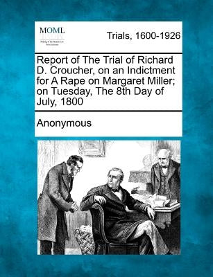 Report of the Trial of Richard D. Croucher, on an Indictment for a Rape on Margaret Miller; On Tuesday, the 8th Day of July, 1800 by Anonymous