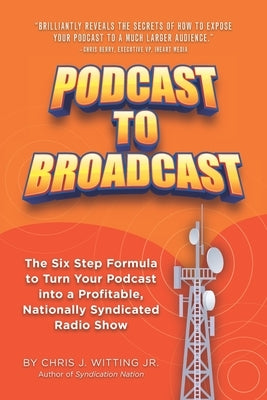 Podcast To Broadcast: The Six Step Formula to Turn Your Podcast into a Profitable, Nationally Syndicated Radio Show by Witting, Chris J., Jr.