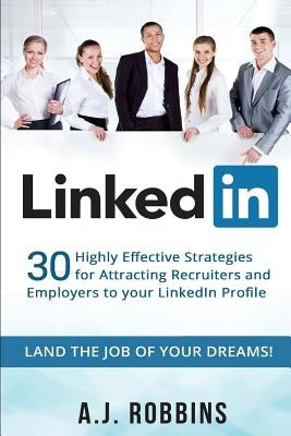 LinkedIn: 30 Highly Effective Strategies for Attracting Recruiters and Employers to Your LinkedIn Profile by Robbins, A. J.
