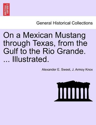 On a Mexican Mustang through Texas, from the Gulf to the Rio Grande. ... Illustrated. by Sweet, Alexander E.