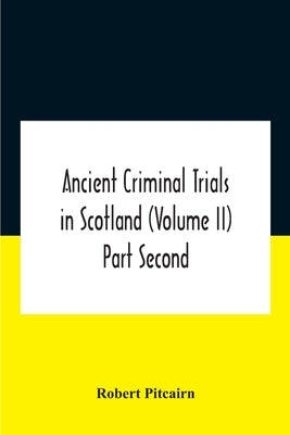 Ancient criminal trials in Scotland (Volume II) Part Second by Robert Pitcairn