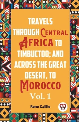 Travels Through Central Africa To Timbuctoo; And Across The Great Desert, To Morocco Vol. 1 by Caillie, Rene