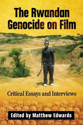 The Rwandan Genocide on Film: Critical Essays and Interviews by Edwards, Matthew