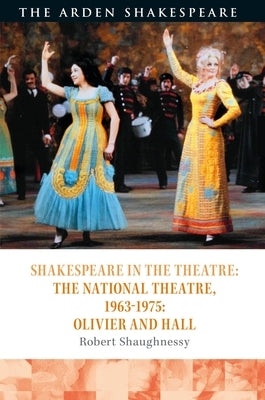 Shakespeare in the Theatre: The National Theatre, 1963-1975: Olivier and Hall by Shaughnessy, Robert