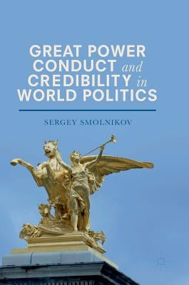 Great Power Conduct and Credibility in World Politics by Smolnikov, Sergey