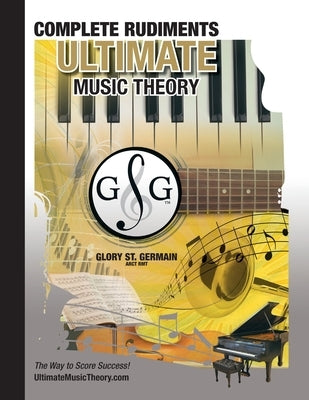 Complete Rudiments Workbook - Ultimate Music Theory: Complete Music Theory Workbook (Ultimate Music Theory) includes UMT Guide & Chart, 12 Step-by-Ste by St Germain, Glory