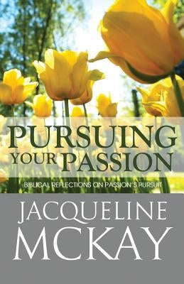 Pursuing Your Passion: Biblical Reflections on Passion's Pursuit by McKay, Jacqueline