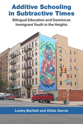 Additive Schooling in Subtractive Times: Bilingual Education and Dominican Immigrant Youth in the Heights by Bartlett, Lesley